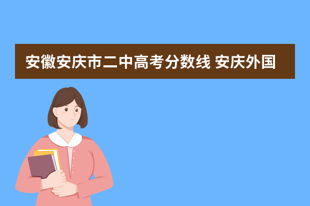 安徽安庆市二中高考分数线 安庆外国语高中录取分数线